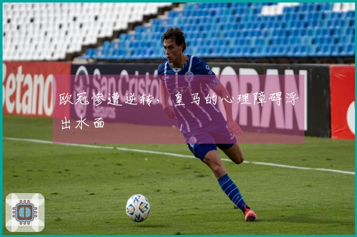 欧冠惨遭逆转，皇马的心理障碍浮出水面