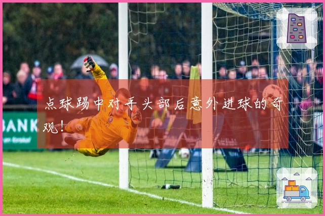 点球踢中对手头部后意外进球的奇观！