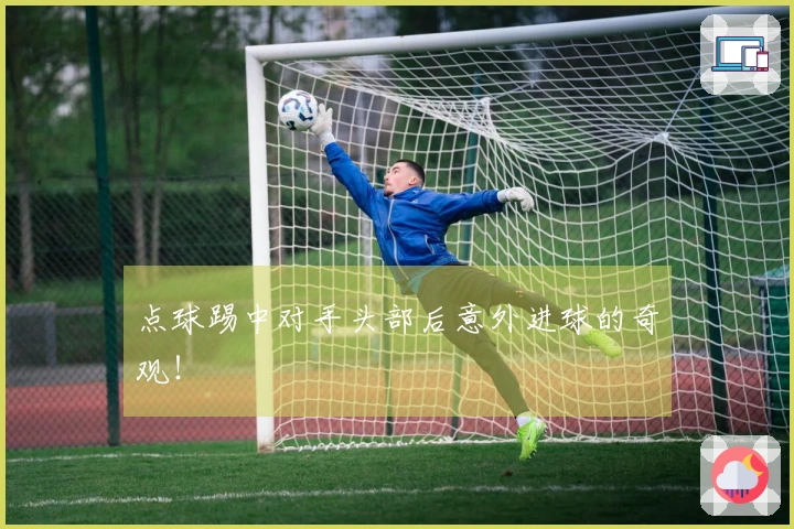 点球踢中对手头部后意外进球的奇观！