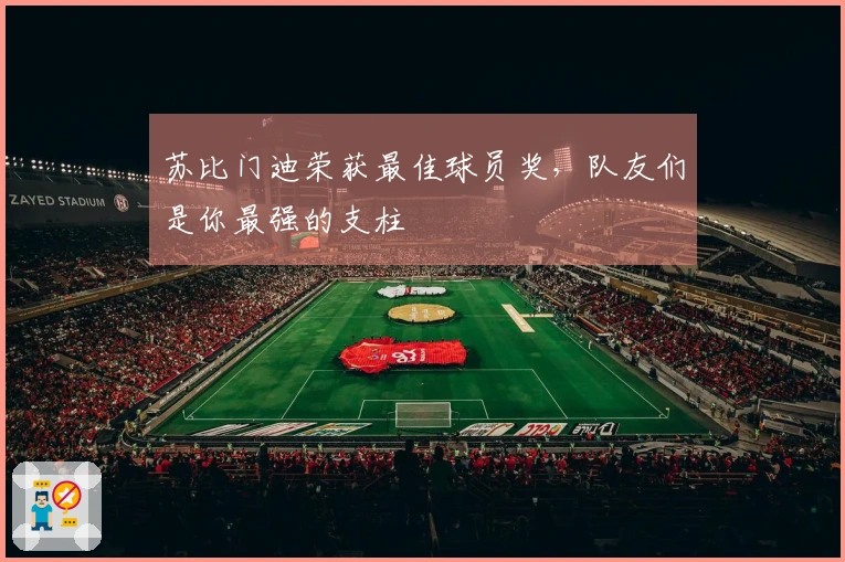 苏比门迪荣获最佳球员奖，队友们是你最强的支柱