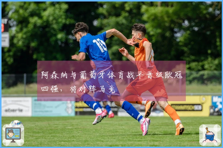阿森纳与葡萄牙体育战平晋级欧冠四强，将对阵马竞