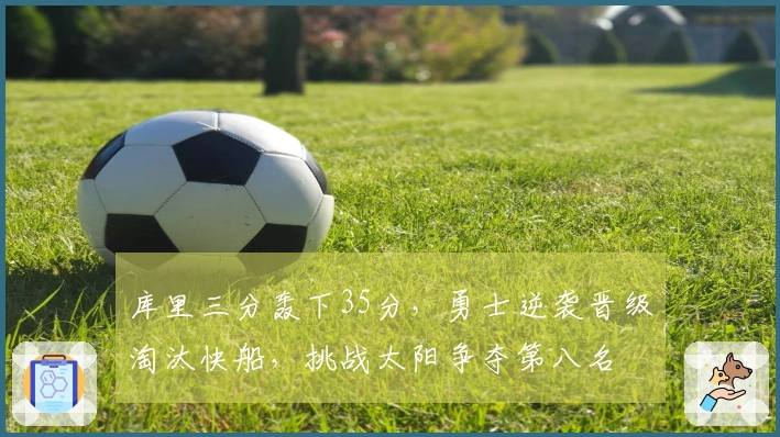 库里三分轰下35分，勇士逆袭晋级淘汰快船，挑战太阳争夺第八名