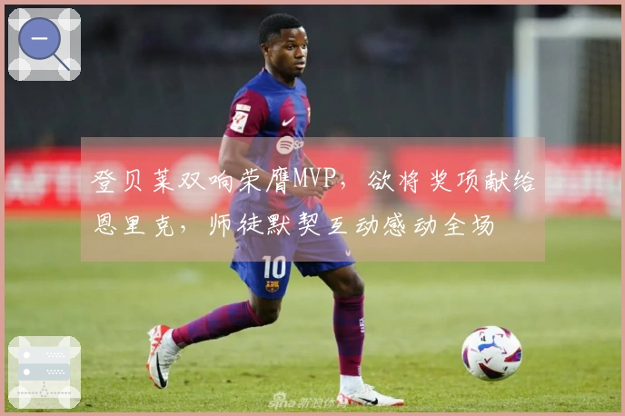 登贝莱双响荣膺MVP，欲将奖项献给恩里克，师徒默契互动感动全场