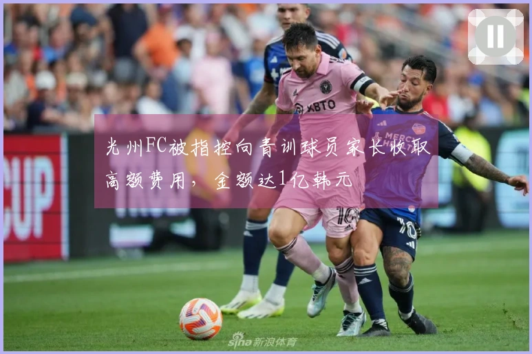 光州FC被指控向青训球员家长收取高额费用，金额达1亿韩元