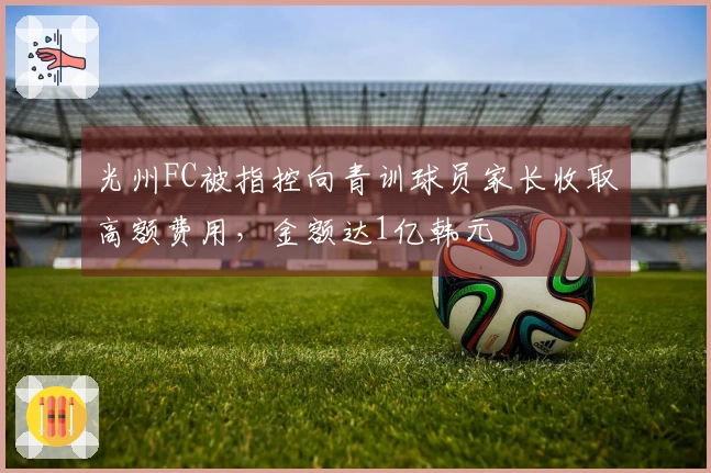 光州FC被指控向青训球员家长收取高额费用，金额达1亿韩元
