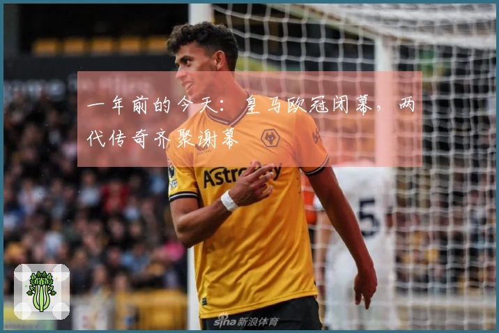 一年前的今天：皇马欧冠闭幕，两代传奇齐聚谢幕