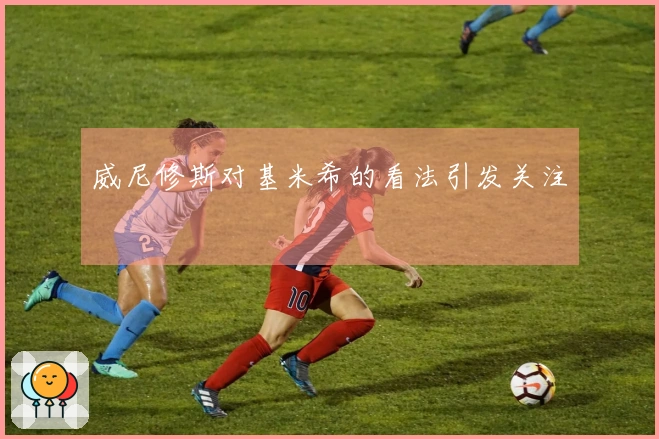 威尼修斯对基米希的看法引发关注