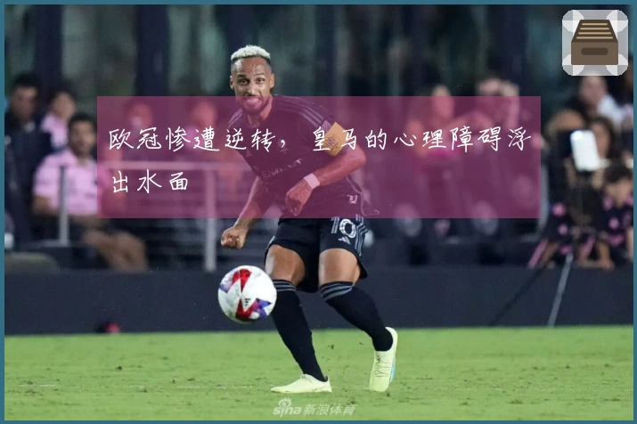 欧冠惨遭逆转，皇马的心理障碍浮出水面