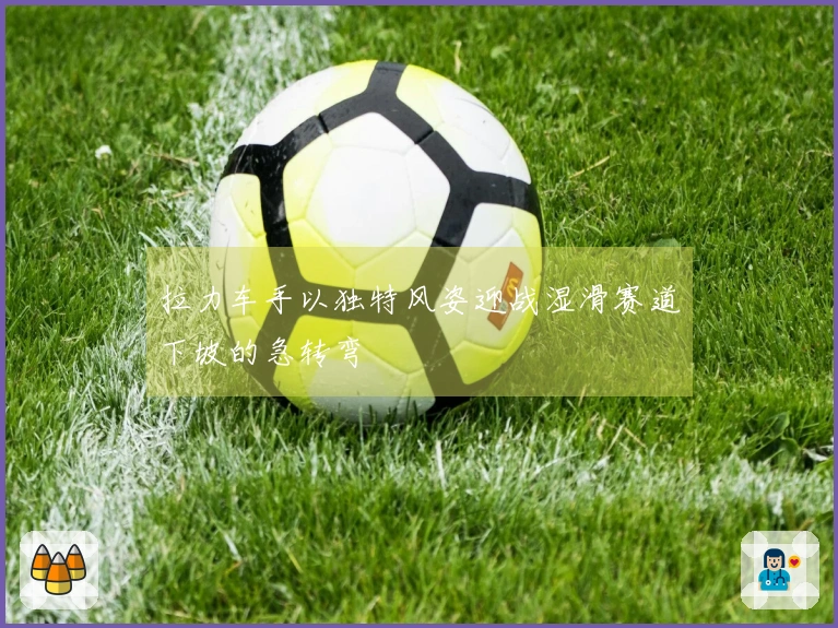 拉力车手以独特风姿迎战湿滑赛道下坡的急转弯