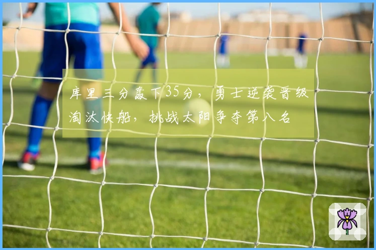 库里三分轰下35分，勇士逆袭晋级淘汰快船，挑战太阳争夺第八名