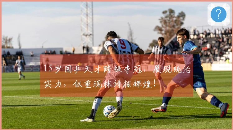 15岁国乒天才跨级夺冠，展现统治实力，似重现林诗栋辉煌！