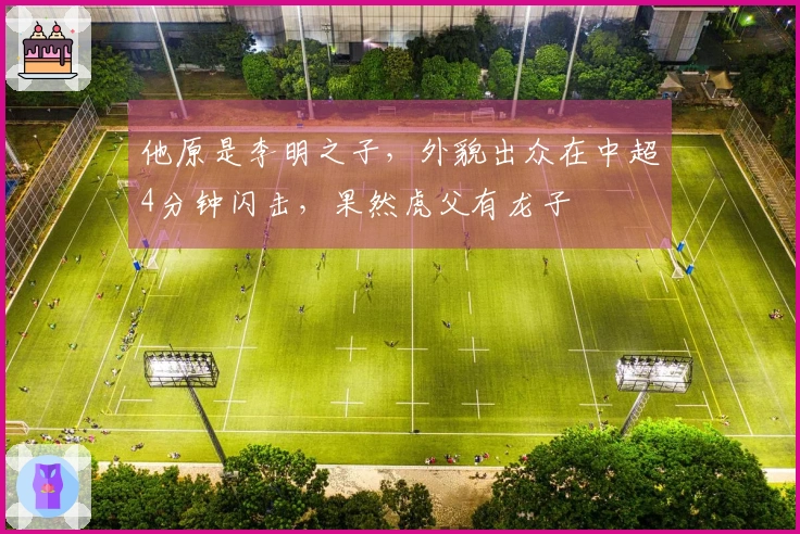 他原是李明之子，外貌出众在中超4分钟闪击，果然虎父有龙子