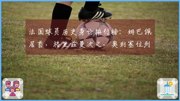 法国球员历史身价排行榜：姆巴佩居首，格里兹曼次之，奥利塞位列第三