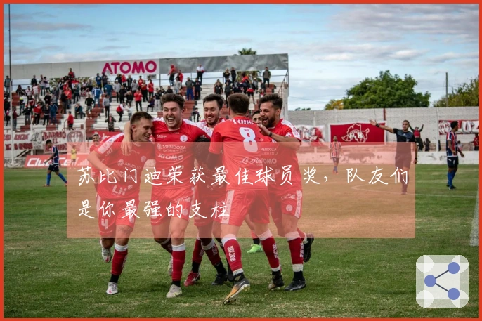 苏比门迪荣获最佳球员奖，队友们是你最强的支柱