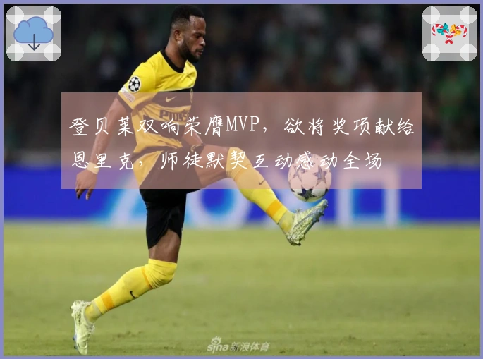 登贝莱双响荣膺MVP，欲将奖项献给恩里克，师徒默契互动感动全场