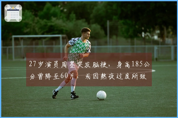 27岁演员周墨突发脑梗，身高185公分曾降至60斤，或因熬夜过度所致