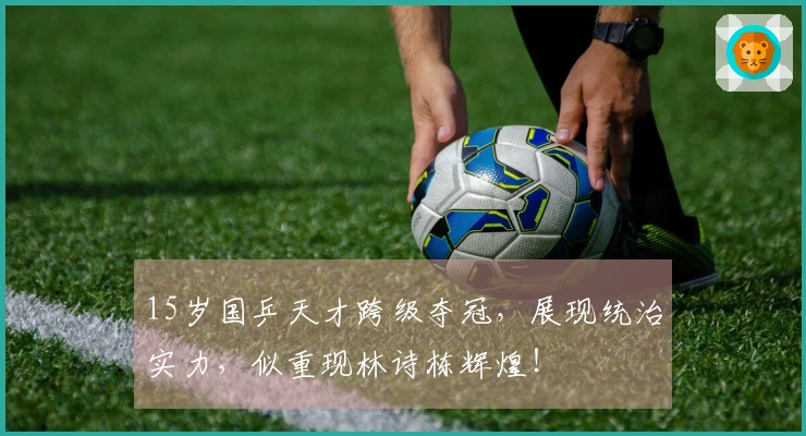 15岁国乒天才跨级夺冠，展现统治实力，似重现林诗栋辉煌！